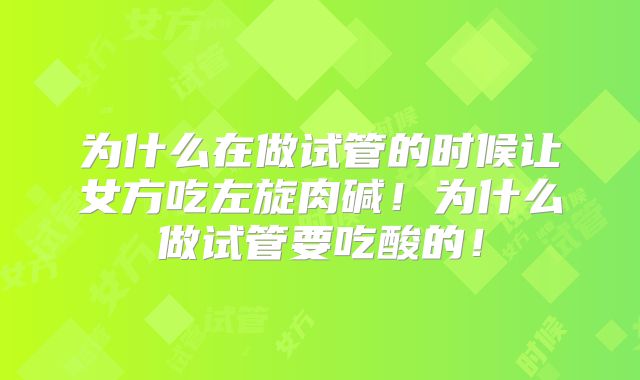 为什么在做试管的时候让女方吃左旋肉碱！为什么做试管要吃酸的！