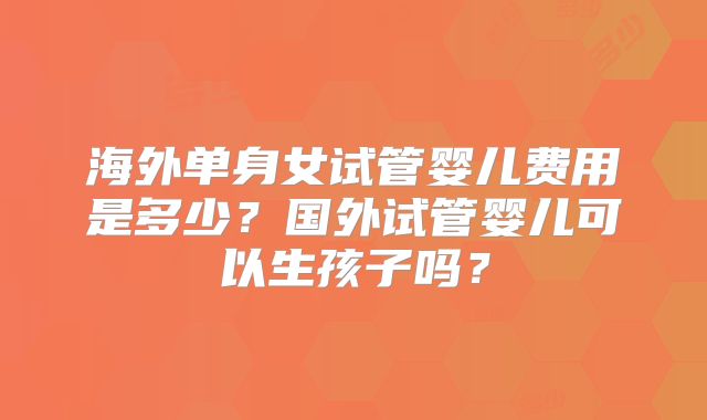 海外单身女试管婴儿费用是多少？国外试管婴儿可以生孩子吗？