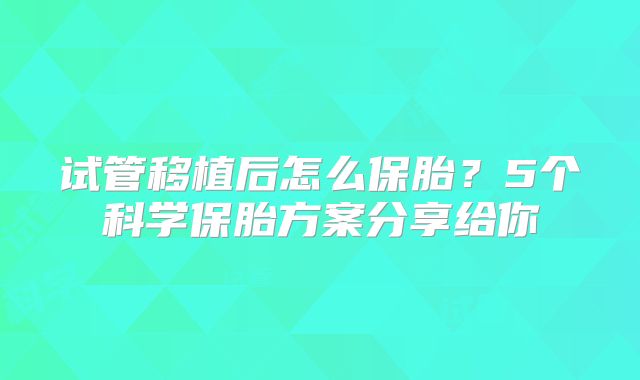 试管移植后怎么保胎？5个科学保胎方案分享给你