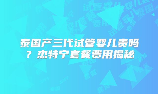 泰国产三代试管婴儿贵吗？杰特宁套餐费用揭秘