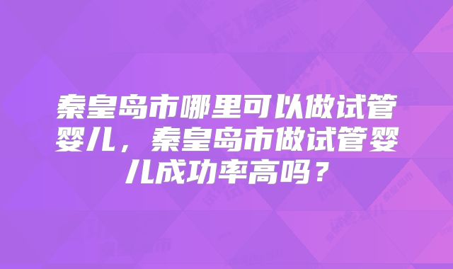 秦皇岛市哪里可以做试管婴儿，秦皇岛市做试管婴儿成功率高吗？