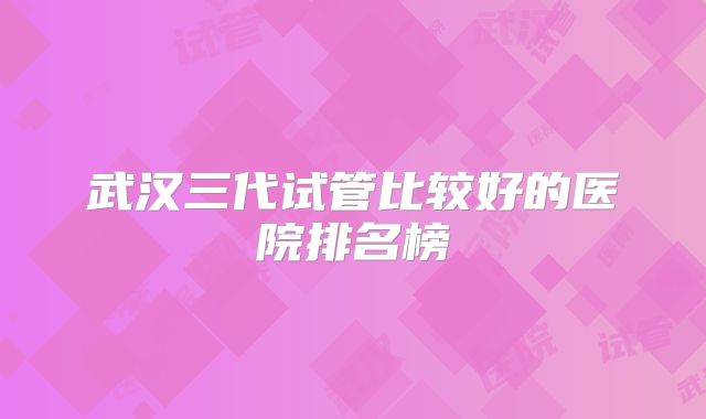 武汉三代试管比较好的医院排名榜