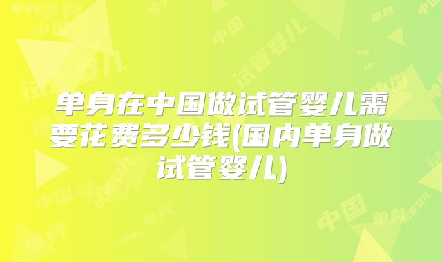 单身在中国做试管婴儿需要花费多少钱(国内单身做试管婴儿)