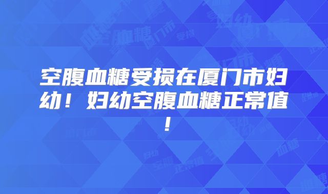 空腹血糖受损在厦门市妇幼!妇幼空腹血糖正常值!