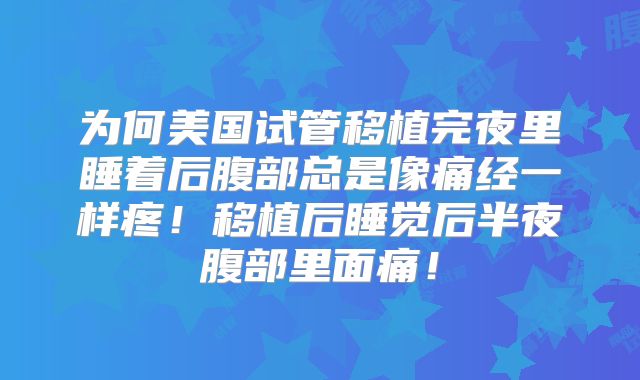 为何美国试管移植完夜里睡着后腹部总是像痛经一样疼！移植后睡觉后半夜腹部里面痛！