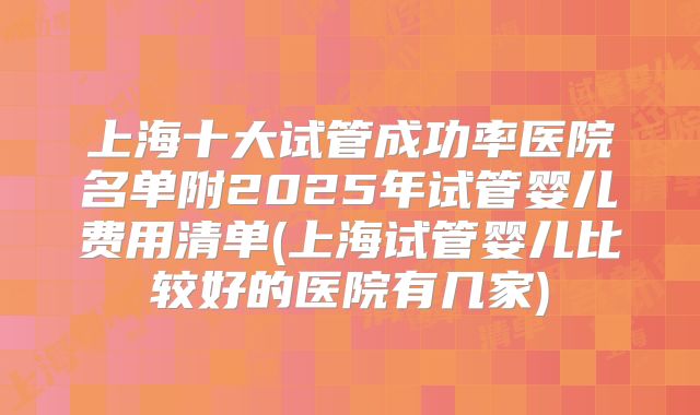 上海十大试管成功率医院名单附2025年试管婴儿费用清单(上海试管婴儿比较好的医院有几家)
