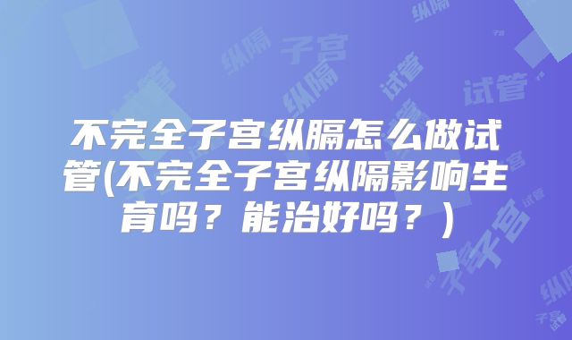 不完全子宫纵膈怎么做试管(不完全子宫纵隔影响生育吗?能治好吗?)