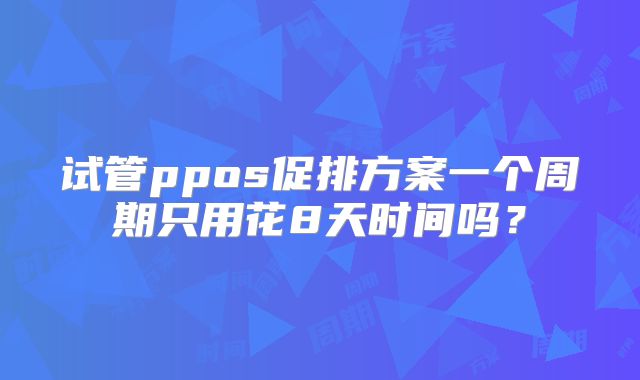 试管ppos促排方案一个周期只用花8天时间吗？