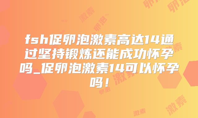 fsh促卵泡激素高达14通过坚持锻炼还能成功怀孕吗_促卵泡激素14可以怀孕吗！