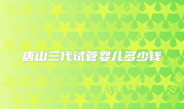 唐山三代试管婴儿多少钱