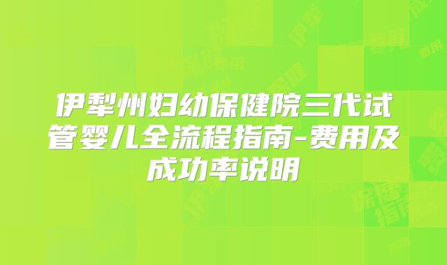 伊犁州妇幼保健院三代试管婴儿全流程指南-费用及成功率说明