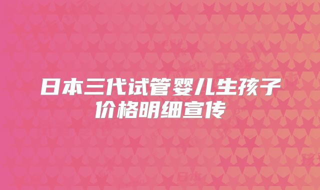 日本三代试管婴儿生孩子价格明细宣传