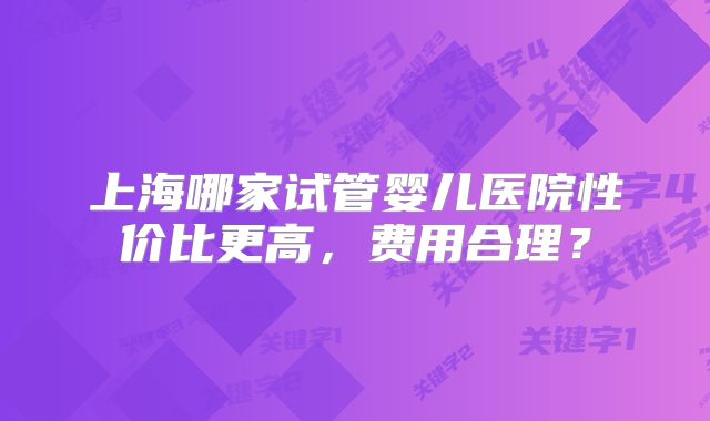 上海哪家试管婴儿医院性价比更高，费用合理？