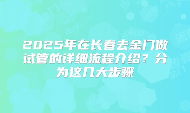 2025年在长春去金门做试管的详细流程介绍？分为这几大步骤