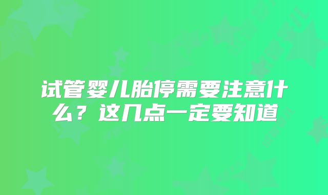 试管婴儿胎停需要注意什么？这几点一定要知道