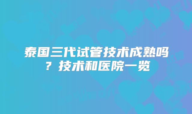 泰国三代试管技术成熟吗？技术和医院一览