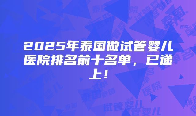 2025年泰国做试管婴儿医院排名前十名单，已递上！