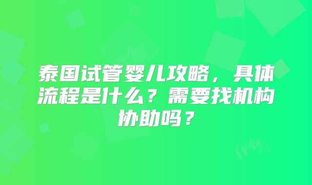 泰国试管婴儿攻略，具体流程是什么？需要找机构协助吗？