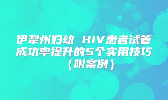伊犁州妇幼 HIV患者试管成功率提升的5个实用技巧（附案例）