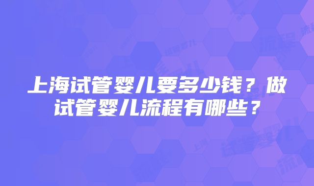 上海试管婴儿要多少钱？做试管婴儿流程有哪些？