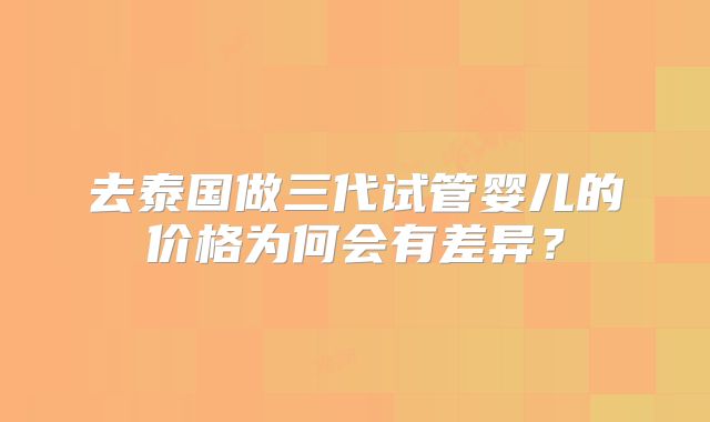 去泰国做三代试管婴儿的价格为何会有差异？