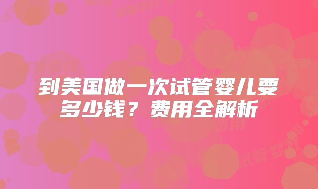 到美国做一次试管婴儿要多少钱?费用全解析