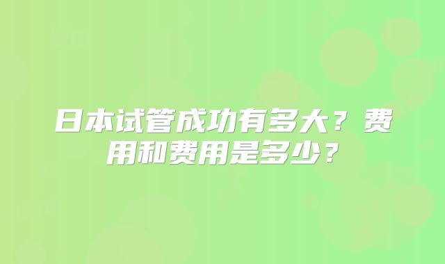 日本试管成功有多大？费用和费用是多少？