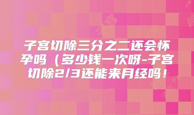 子宫切除三分之二还会怀孕吗(多少钱一次呀-子宫切除2/3还能来月经吗!