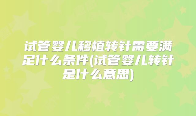 试管婴儿移植转针需要满足什么条件(试管婴儿转针是什么意思)