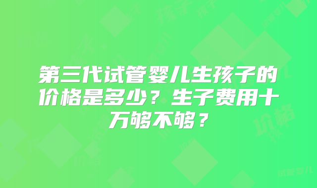 第三代试管婴儿生孩子的价格是多少？生子费用十万够不够？