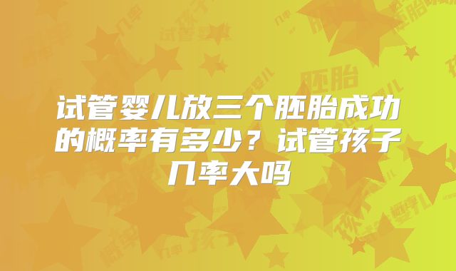 试管婴儿放三个胚胎成功的概率有多少?试管孩子几率大吗