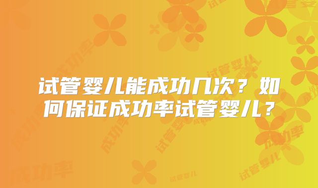 试管婴儿能成功几次？如何保证成功率试管婴儿？