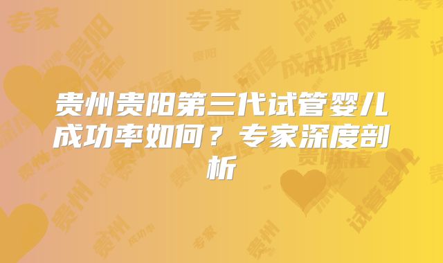贵州贵阳第三代试管婴儿成功率如何？专家深度剖析