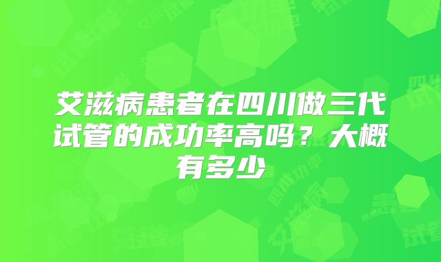 艾滋病患者在四川做三代试管的成功率高吗?大概有多少