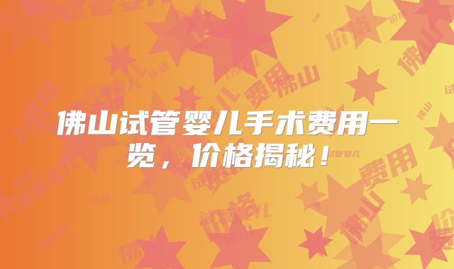 佛山试管婴儿手术费用一览，价格揭秘！