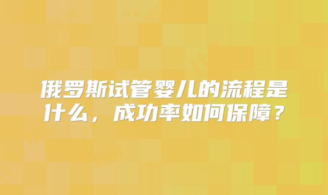 俄罗斯试管婴儿的流程是什么，成功率如何保障？