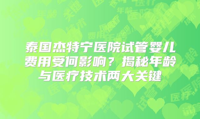 泰国杰特宁医院试管婴儿费用受何影响?揭秘年龄与医疗技术两大关键