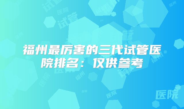 福州最厉害的三代试管医院排名：仅供参考