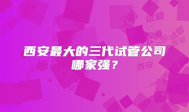 西安最大的三代试管公司哪家强？