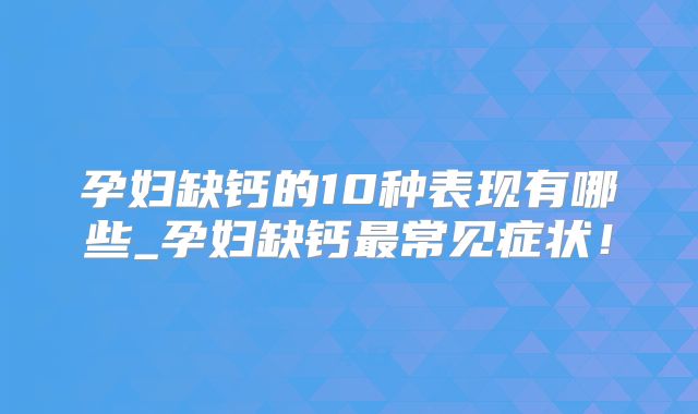 孕妇缺钙的10种表现有哪些_孕妇缺钙最常见症状！