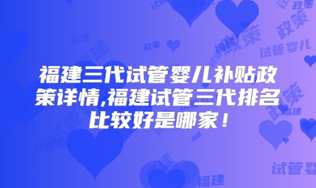 福建三代试管婴儿补贴政策详情,福建试管三代排名比较好是哪家！