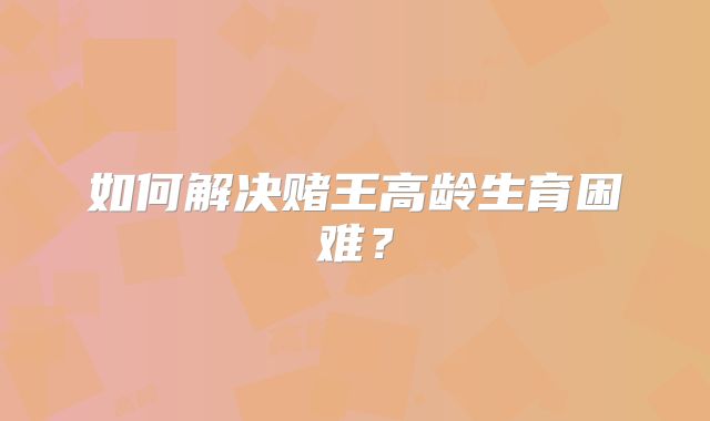 如何解决赌王高龄生育困难？