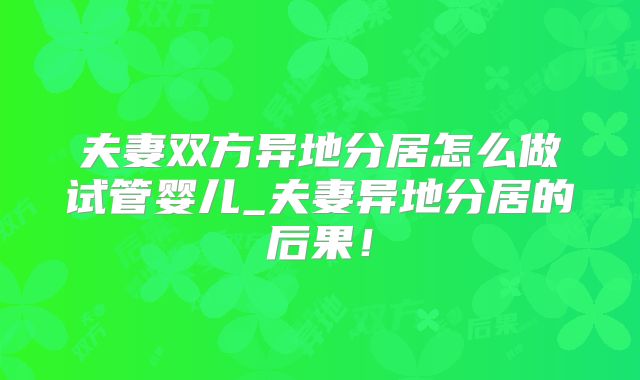 夫妻双方异地分居怎么做试管婴儿_夫妻异地分居的后果！