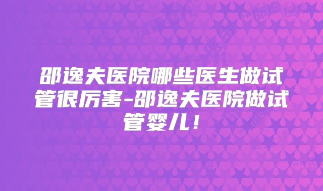 邵逸夫医院哪些医生做试管很厉害-邵逸夫医院做试管婴儿！