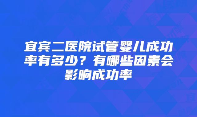 宜宾二医院试管婴儿成功率有多少？有哪些因素会影响成功率