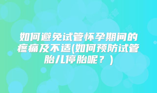如何避免试管怀孕期间的疼痛及不适(如何预防试管胎儿停胎呢？)