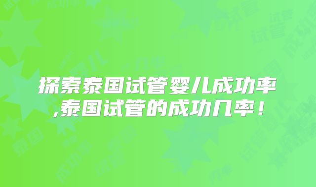 探索泰国试管婴儿成功率,泰国试管的成功几率!