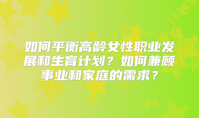 如何平衡高龄女性职业发展和生育计划？如何兼顾事业和家庭的需求？