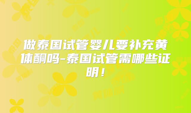 做泰国试管婴儿要补充黄体酮吗-泰国试管需哪些证明！