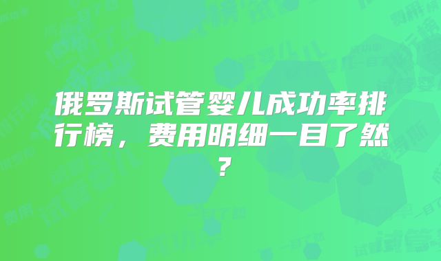 俄罗斯试管婴儿成功率排行榜，费用明细一目了然？